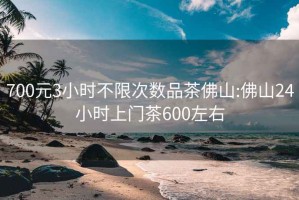 700元3小时不限次数品茶佛山:佛山24小时上门茶600左右