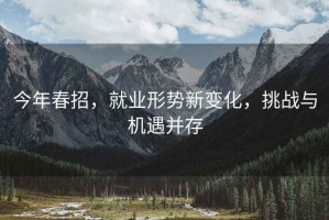 今年春招，就业形势新变化，挑战与机遇并存