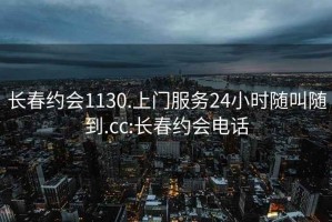 长春约会1130.上门服务24小时随叫随到.cc:长春约会电话