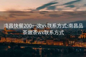 南昌快餐200一次vx联系方式:南昌品茶嫩茶wx联系方式