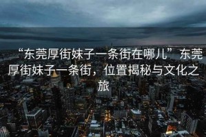 “东莞厚街妹子一条街在哪儿”东莞厚街妹子一条街，位置揭秘与文化之旅