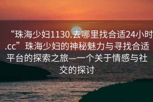 “珠海少妇1130.去哪里找合适24小时.cc”珠海少妇的神秘魅力与寻找合适平台的探索之旅—一个关于情感与社交的探讨