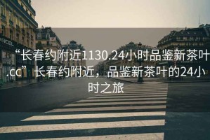 “长春约附近1130.24小时品鉴新茶叶.cc”长春约附近，品鉴新茶叶的24小时之旅