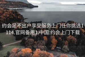 约会足不出户享受服务上门任你挑选1114.官网备用1.中国:约会上门下载