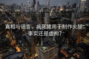 真相与谣言，病死猪用于制作火腿，事实还是虚构？