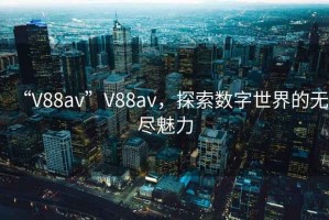 “V88av”V88av，探索数字世界的无尽魅力