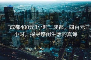 “成都400元3小时”成都，四百元三小时，探寻悠闲生活的真谛