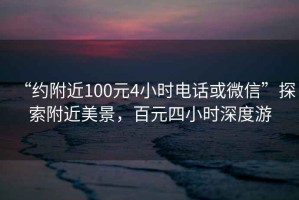 “约附近100元4小时电话或微信”探索附近美景，百元四小时深度游