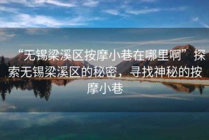 “无锡梁溪区按摩小巷在哪里啊”探索无锡梁溪区的秘密，寻找神秘的按摩小巷