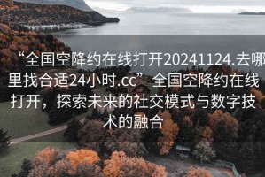 “全国空降约在线打开20241124.去哪里找合适24小时.cc”全国空降约在线打开，探索未来的社交模式与数字技术的融合