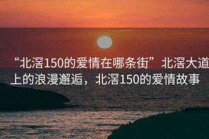 “北滘150的爱情在哪条街”北滘大道上的浪漫邂逅，北滘150的爱情故事