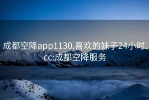 成都空降app1130.喜欢的妹子24小时.cc:成都空降服务