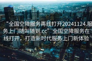 “全国空降服务再线打开20241124.服务上门随叫随到.cc”全国空降服务在线打开，打造新时代服务上门新体验