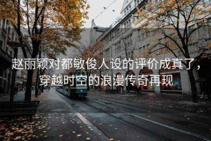 赵丽颖对都敏俊人设的评价成真了，穿越时空的浪漫传奇再现