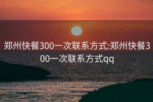 郑州快餐300一次联系方式:郑州快餐300一次联系方式qq