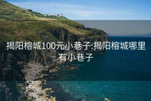 揭阳榕城100元小巷子:揭阳榕城哪里有小巷子