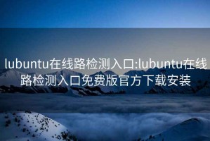 lubuntu在线路检测入口:lubuntu在线路检测入口免费版官方下载安装