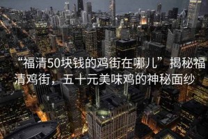 “福清50块钱的鸡街在哪儿”揭秘福清鸡街，五十元美味鸡的神秘面纱