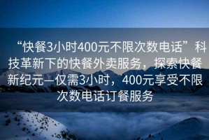 “快餐3小时400元不限次数电话”科技革新下的快餐外卖服务，探索快餐新纪元—仅需3小时，400元享受不限次数电话订餐服务