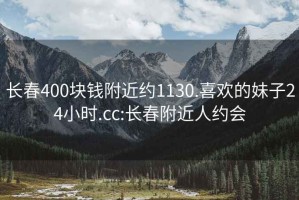 长春400块钱附近约1130.喜欢的妹子24小时.cc:长春附近人约会