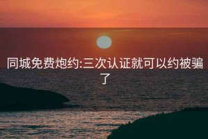 同城免费炮约:三次认证就可以约被骗了