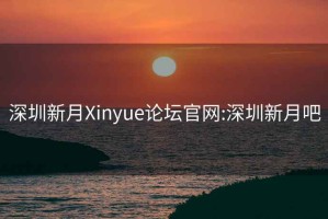 深圳新月Xinyue论坛官网:深圳新月吧