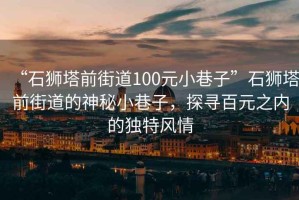 “石狮塔前街道100元小巷子”石狮塔前街道的神秘小巷子，探寻百元之内的独特风情