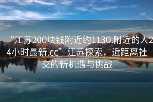 “江苏200块钱附近约1130.附近的人24小时最新.cc”江苏探索，近距离社交的新机遇与挑战