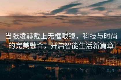 当张凌赫戴上无框眼镜，科技与时尚的完美融合，开启智能生活新篇章