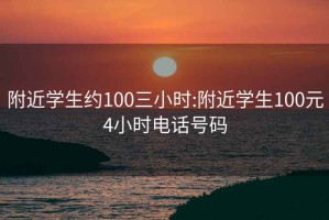 附近学生约100三小时:附近学生100元4小时电话号码