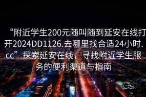 “附近学生200元随叫随到延安在线打开2024DD1126.去哪里找合适24小时.cc”探索延安在线，寻找附近学生服务的便利渠道与指南