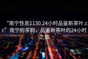 “南宁性息1130.24小时品鉴新茶叶.cc”南宁的茶韵，品鉴新茶叶的24小时之旅