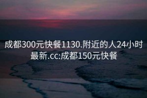 成都300元快餐1130.附近的人24小时最新.cc:成都150元快餐