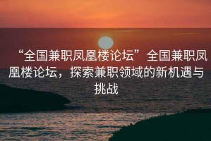 “全国兼职凤凰楼论坛”全国兼职凤凰楼论坛，探索兼职领域的新机遇与挑战