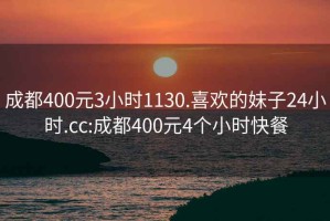 成都400元3小时1130.喜欢的妹子24小时.cc:成都400元4个小时快餐