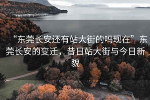 “东莞长安还有站大街的吗现在”东莞长安的变迁，昔日站大街与今日新貌