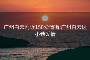 广州白云附近150爱情街:广州白云区小巷爱情