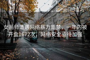 女画师遭遇网络暴力噩梦，一年内被开盒1672次，网络安全亟待加强