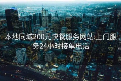 本地同城200元快餐服务网站:上门服务24小时接单电话