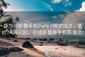 华为阔折叠手机Pura X横空出世，售价7499元起，引领折叠屏手机新潮流！