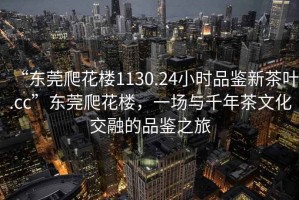 “东莞爬花楼1130.24小时品鉴新茶叶.cc”东莞爬花楼，一场与千年茶文化交融的品鉴之旅