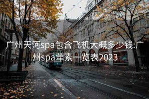 广州天河spa包含飞机大概多少钱:广州spa荤素一览表2023