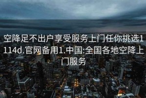 空降足不出户享受服务上门任你挑选1114d.官网备用1.中国:全国各地空降上门服务