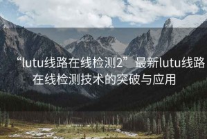 “lutu线路在线检测2”最新lutu线路在线检测技术的突破与应用