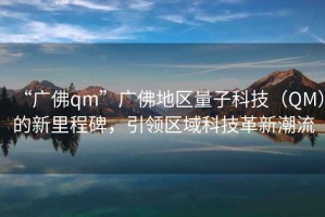 “广佛qm”广佛地区量子科技（QM）的新里程碑，引领区域科技革新潮流