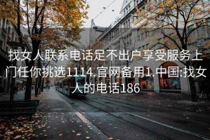 找女人联系电话足不出户享受服务上门任你挑选1114.官网备用1.中国:找女人的电话186