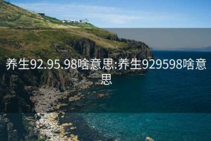 养生92.95.98啥意思:养生929598啥意思