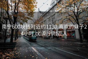 南宁600块钱附近约1130.喜欢的妹子24小时.cc:南宁附近人