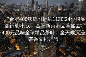 “合肥400块钱附近约1130.24小时品鉴新茶叶.cc”合肥新茶叶品鉴盛会，400元品味全球精品茶叶，全天候沉浸茶香文化之旅