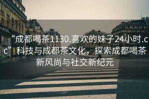 “成都喝茶1130.喜欢的妹子24小时.cc”科技与成都茶文化，探索成都喝茶新风尚与社交新纪元